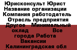 Юрисконсульт/Юрист › Название организации ­ Компания-работодатель › Отрасль предприятия ­ Другое › Минимальный оклад ­ 15 000 - Все города Работа » Вакансии   . Калининградская обл.,Светловский городской округ 